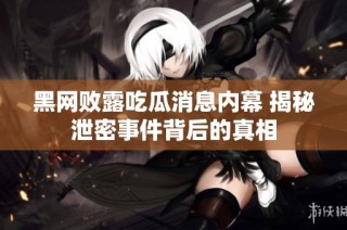 黑网败露吃瓜消息内幕 揭秘泄密事件背后的真相