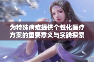 为特殊病症提供个性化医疗方案的重要意义与实践探索