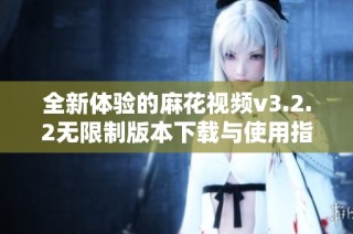 全新体验的麻花视频v3.2.2无限制版本下载与使用指南