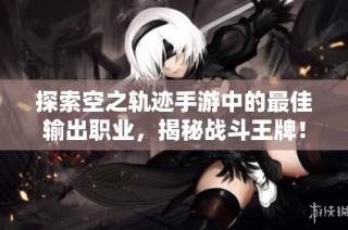 探索空之轨迹手游中的最佳输出职业，揭秘战斗王牌！