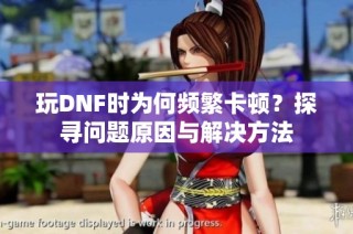玩DNF时为何频繁卡顿？探寻问题原因与解决方法