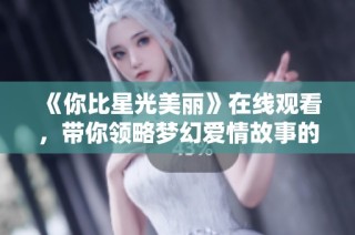 《你比星光美丽》在线观看，带你领略梦幻爱情故事的魅力