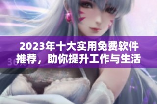2023年十大实用免费软件推荐，助你提升工作与生活效率
