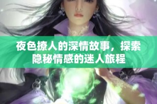 夜色撩人的深情故事，探索隐秘情感的迷人旅程