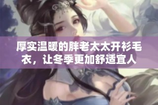 厚实温暖的胖老太太开衫毛衣，让冬季更加舒适宜人