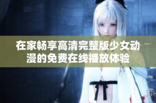 在家畅享高清完整版少女动漫的免费在线播放体验