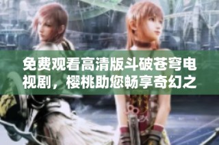 免费观看高清版斗破苍穹电视剧，樱桃助您畅享奇幻之旅