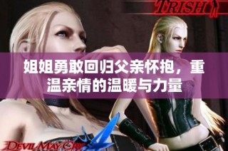 姐姐勇敢回归父亲怀抱，重温亲情的温暖与力量