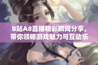 B站A8直播精彩瞬间分享，带你领略游戏魅力与互动乐趣