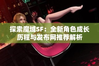 探索魔域SF：全新角色成长历程与发布网推荐解析