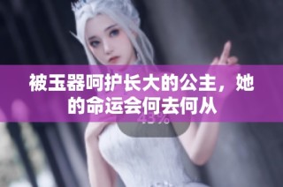 被玉器呵护长大的公主，她的命运会何去何从