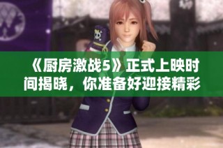 《厨房激战5》正式上映时间揭晓，你准备好迎接精彩了吗