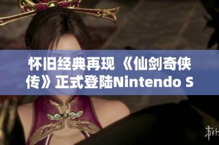 怀旧经典再现 《仙剑奇侠传》正式登陆Nintendo Switch平台