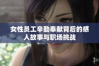 女性员工辛勤奉献背后的感人故事与职场挑战