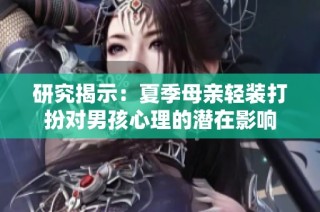 研究揭示：夏季母亲轻装打扮对男孩心理的潜在影响