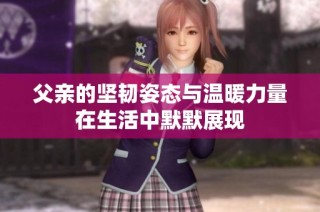 父亲的坚韧姿态与温暖力量在生活中默默展现