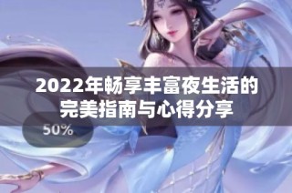 2022年畅享丰富夜生活的完美指南与心得分享