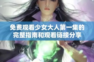 免费观看少女大人第一集的完整指南和观看链接分享