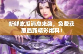 新鲜吃瓜消息来袭，免费获取最新精彩爆料！