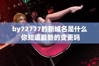 by72777的新域名是什么 你知道最新的变更吗