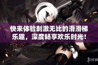 快来体验刺激无比的滑滑梯乐趣，深度畅享欢乐时光！