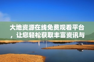 大地资源在线免费观看平台，让您轻松获取丰富资讯与数据