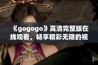 《gogogo》高清完整版在线观看，畅享精彩无限的视听盛宴