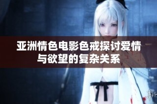 亚洲情色电影色戒探讨爱情与欲望的复杂关系