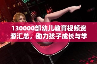 130000部幼儿教育视频资源汇总，助力孩子成长与学习