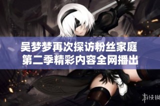 吴梦梦再次探访粉丝家庭 第二季精彩内容全网播出