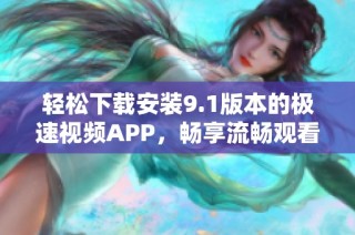 轻松下载安装9.1版本的极速视频APP，畅享流畅观看体验
