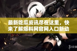 最新吃瓜资讯尽在这里，快来了解爆料网官网入口新动态！