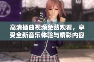 高清插曲视频免费观看，享受全新音乐体验与精彩内容