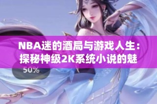 NBA迷的酒局与游戏人生：探秘神级2K系统小说的魅力