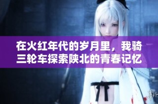 在火红年代的岁月里，我骑三轮车探索陕北的青春记忆