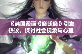 《韩国漫画《嗟嗟嗟》引发热议，探讨社会现象与心理状态》