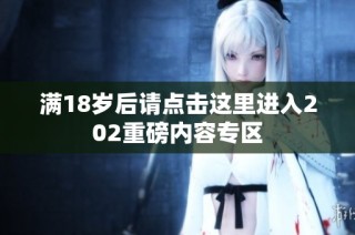 满18岁后请点击这里进入202重磅内容专区