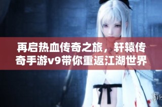 再启热血传奇之旅，轩辕传奇手游v9带你重返江湖世界