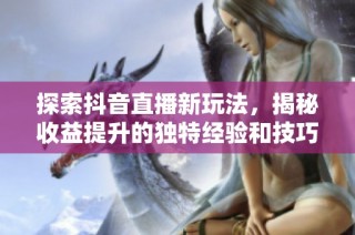 探索抖音直播新玩法，揭秘收益提升的独特经验和技巧