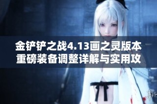 金铲铲之战4.13画之灵版本重磅装备调整详解与实用攻略