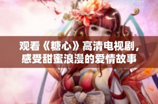观看《糖心》高清电视剧，感受甜蜜浪漫的爱情故事