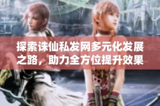 探索诛仙私发网多元化发展之路，助力全方位提升效果