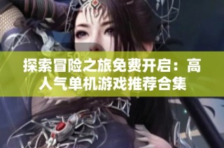 探索冒险之旅免费开启：高人气单机游戏推荐合集