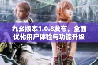 九幺版本1.0.8发布，全面优化用户体验与功能升级