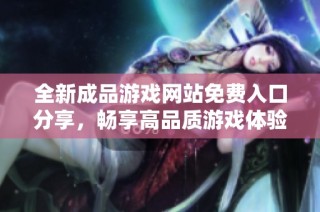 全新成品游戏网站免费入口分享，畅享高品质游戏体验