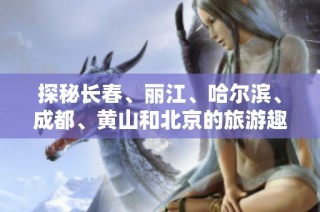 探秘长春、丽江、哈尔滨、成都、黄山和北京的旅游趣事与知识问答