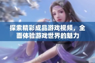 探索精彩成品游戏视频，全面体验游戏世界的魅力