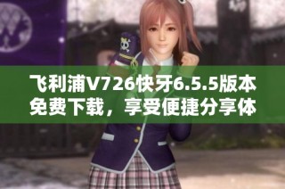 飞利浦V726快牙6.5.5版本免费下载，享受便捷分享体验
