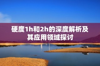 硬度1h和2h的深度解析及其应用领域探讨