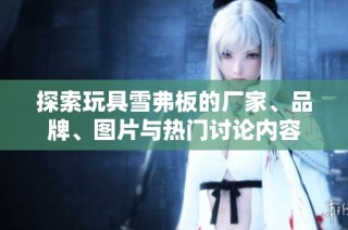 探索玩具雪弗板的厂家、品牌、图片与热门讨论内容